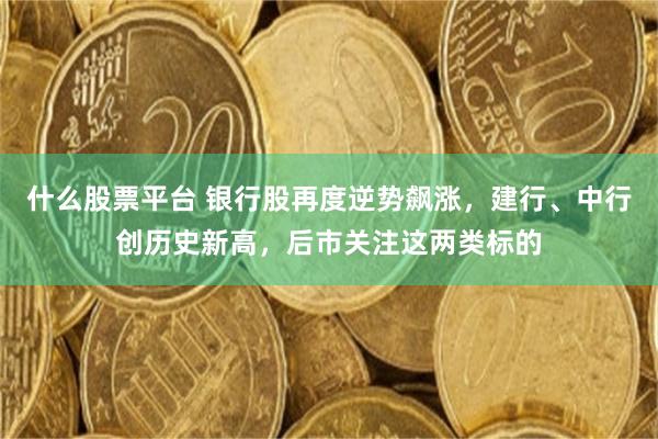 什么股票平台 银行股再度逆势飙涨，建行、中行创历史新高，后市关注这两类标的