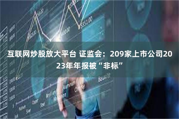 互联网炒股放大平台 证监会：209家上市公司2023年年报被“非标”