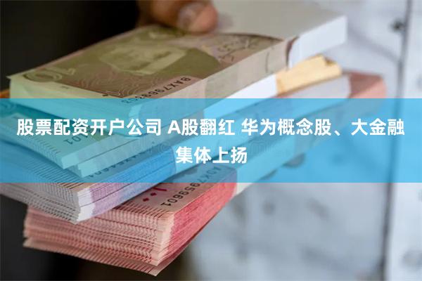 股票配资开户公司 A股翻红 华为概念股、大金融集体上扬