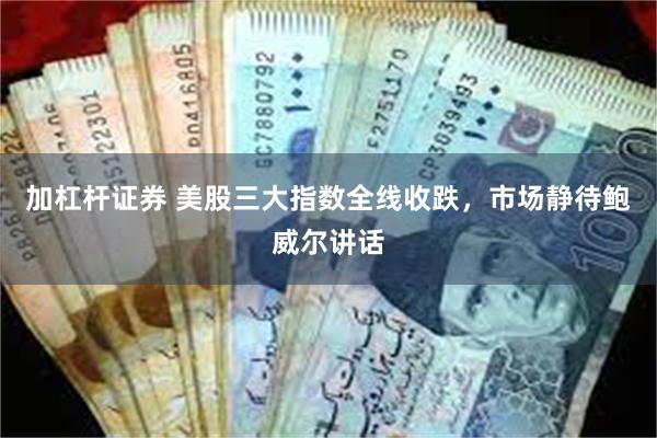 加杠杆证券 美股三大指数全线收跌，市场静待鲍威尔讲话