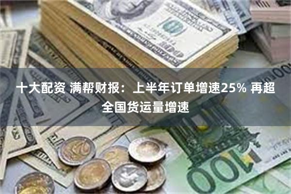 十大配资 满帮财报：上半年订单增速25% 再超全国货运量增速