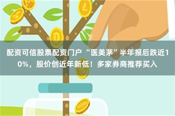 配资可信股票配资门户 “医美茅”半年报后跌近10%，股价创近年新低！多家券商推荐买入