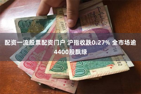 配资一流股票配资门户 沪指收跌0.27% 全市场逾4400股飘绿