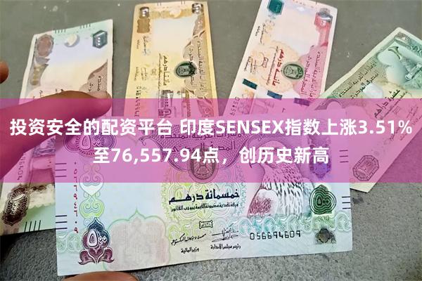 投资安全的配资平台 印度SENSEX指数上涨3.51%至76,557.94点，创历史新高