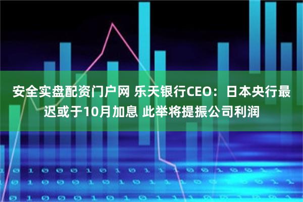 安全实盘配资门户网 乐天银行CEO：日本央行最迟或于10月加息 此举将提振公司利润