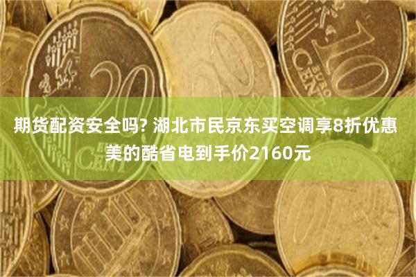 期货配资安全吗? 湖北市民京东买空调享8折优惠 美的酷省电到手价2160元