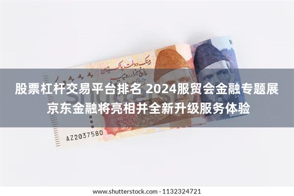 股票杠杆交易平台排名 2024服贸会金融专题展 京东金融将亮相并全新升级服务体验