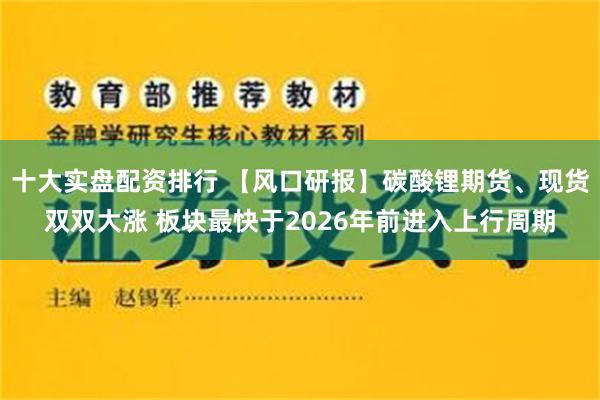 十大实盘配资排行 【风口研报】碳酸锂期货、现货双双大涨 板块最快于2026年前进入上行周期