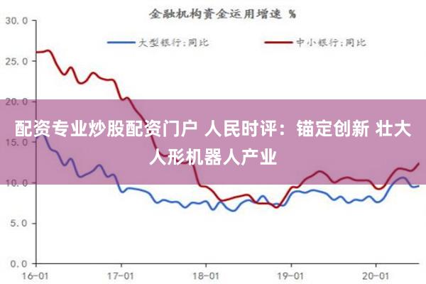 配资专业炒股配资门户 人民时评：锚定创新 壮大人形机器人产业