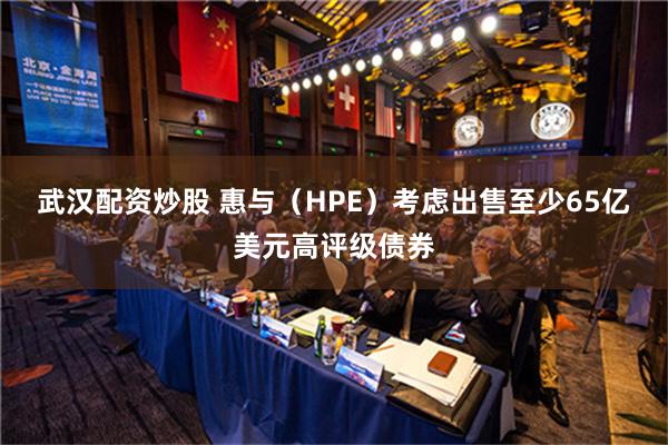 武汉配资炒股 惠与（HPE）考虑出售至少65亿美元高评级债券