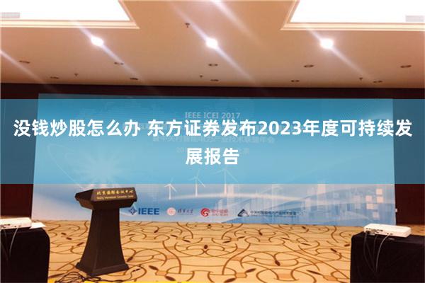 没钱炒股怎么办 东方证券发布2023年度可持续发展报告