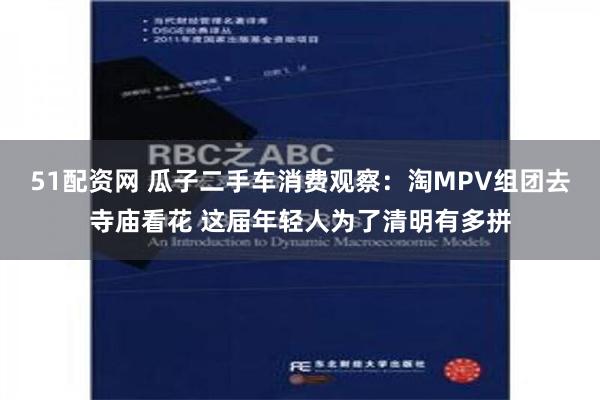 51配资网 瓜子二手车消费观察：淘MPV组团去寺庙看花 这届年轻人为了清明有多拼