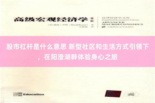 股市杠杆是什么意思 新型社区和生活方式引领下，在阳澄湖畔体验身心之旅