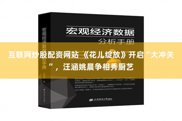 互联网炒股配资网站 《花儿绽放》开启“大冲关”，汪涵姚晨争相秀厨艺