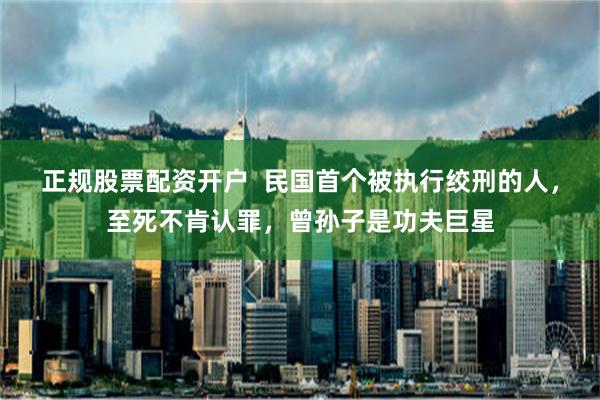 正规股票配资开户  民国首个被执行绞刑的人，至死不肯认罪，曾孙子是功夫巨星