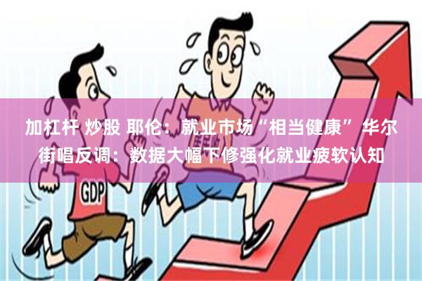 加杠杆 炒股 耶伦：就业市场“相当健康” 华尔街唱反调：数据大幅下修强化就业疲软认知