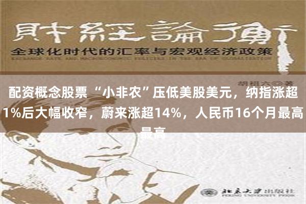 配资概念股票 “小非农”压低美股美元，纳指涨超1%后大幅收窄，蔚来涨超14%，人民币16个月最高