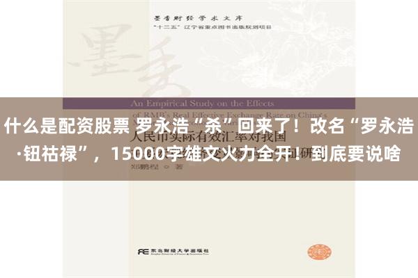 什么是配资股票 罗永浩“杀”回来了！改名“罗永浩·钮祜禄”，15000字雄文火力全开！到底要说啥