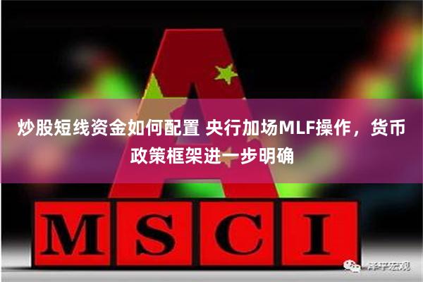 炒股短线资金如何配置 央行加场MLF操作，货币政策框架进一步明确