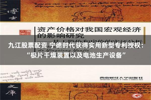 九江股票配资 宁德时代获得实用新型专利授权：“极片干燥装置以及电池生产设备”