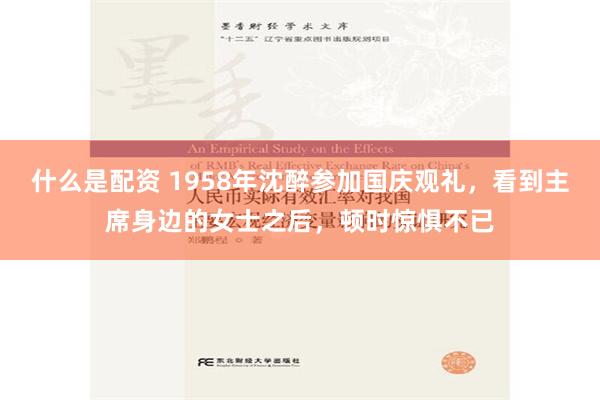 什么是配资 1958年沈醉参加国庆观礼，看到主席身边的女士之后，顿时惊惧不已