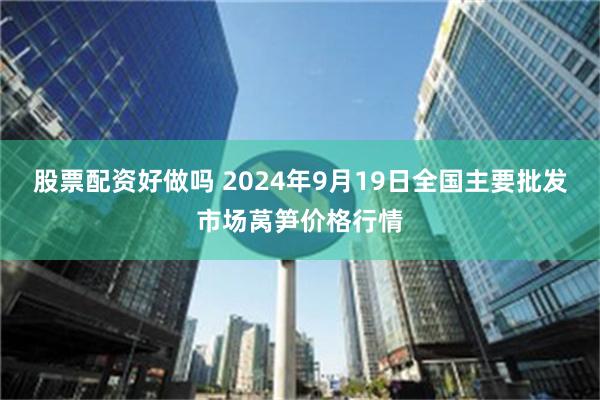 股票配资好做吗 2024年9月19日全国主要批发市场莴笋价格行情