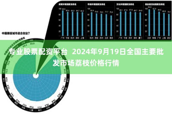 专业股票配资平台  2024年9月19日全国主要批发市场荔枝价格行情