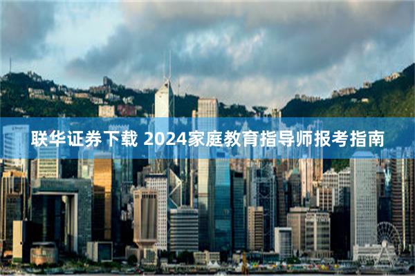 联华证券下载 2024家庭教育指导师报考指南