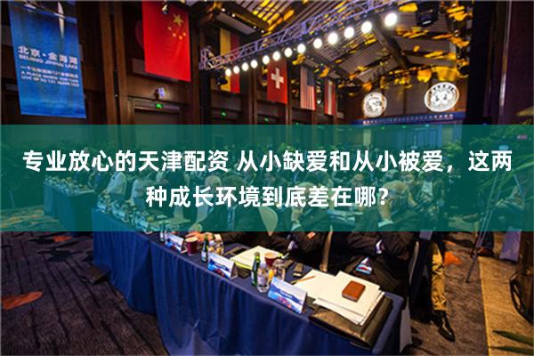 专业放心的天津配资 从小缺爱和从小被爱，这两种成长环境到底差在哪？