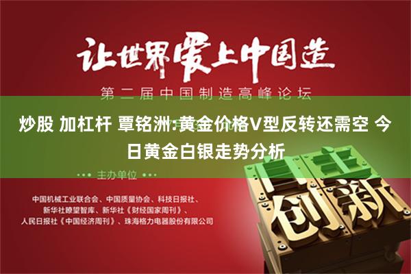 炒股 加杠杆 覃铭洲:黄金价格V型反转还需空 今日黄金白银走势分析