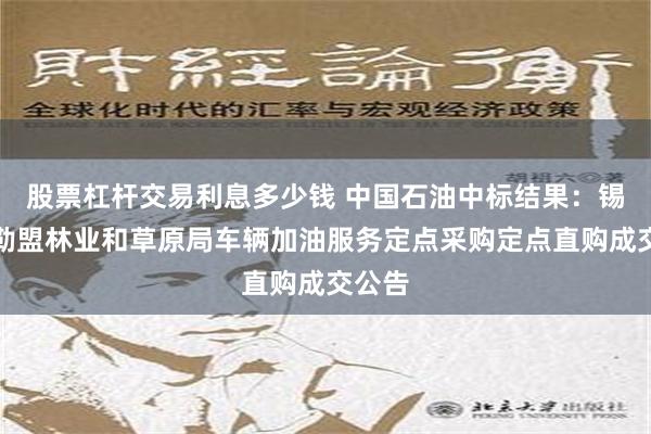 股票杠杆交易利息多少钱 中国石油中标结果：锡林郭勒盟林业和草原局车辆加油服务定点采购定点直购成交公告