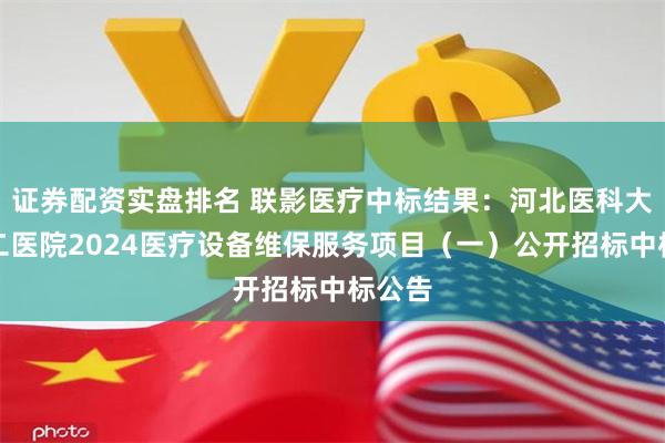 证券配资实盘排名 联影医疗中标结果：河北医科大学第二医院2024医疗设备维保服务项目（一）公开招标中标公告