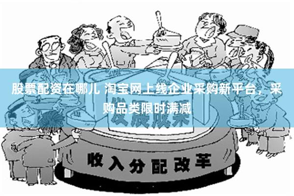 股票配资在哪儿 淘宝网上线企业采购新平台，采购品类限时满减