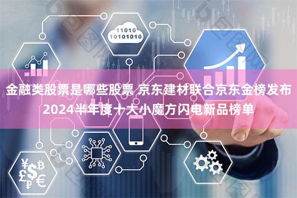 金融类股票是哪些股票 京东建材联合京东金榜发布2024半年度十大小魔方闪电新品榜单