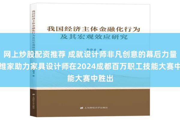 网上炒股配资推荐 成就设计师非凡创意的幕后力量，三维家助力家具设计师在2024成都百万职工技能大赛中胜出