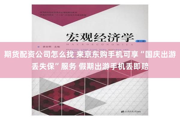 期货配资公司怎么找 来京东购手机可享“国庆出游丢失保”服务 假期出游手机丢即赔