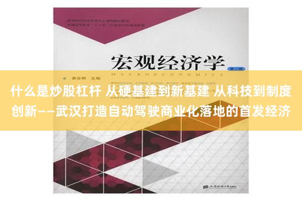 什么是炒股杠杆 从硬基建到新基建 从科技到制度创新——武汉打造自动驾驶商业化落地的首发经济