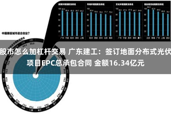 股市怎么加杠杆交易 广东建工：签订地面分布式光伏项目EPC总承包合同 金额16.34亿元