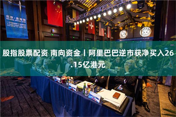 股指股票配资 南向资金丨阿里巴巴逆市获净买入26.15亿港元