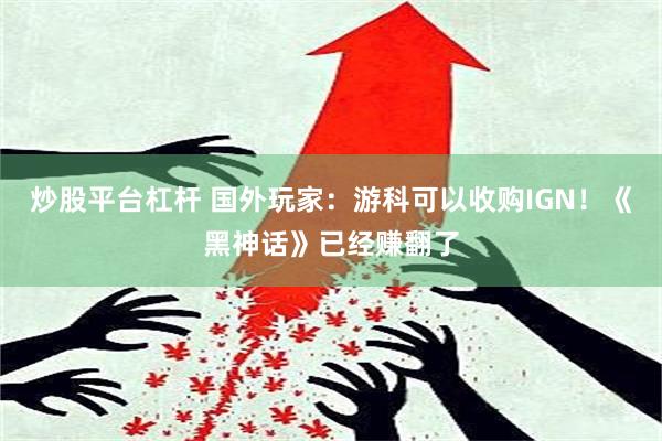 炒股平台杠杆 国外玩家：游科可以收购IGN！《黑神话》已经赚翻了