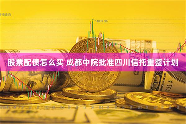 股票配债怎么买 成都中院批准四川信托重整计划