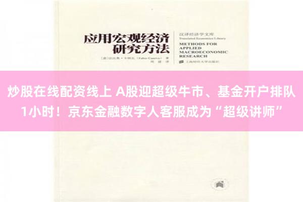 炒股在线配资线上 A股迎超级牛市、基金开户排队1小时！京东金融数字人客服成为“超级讲师”