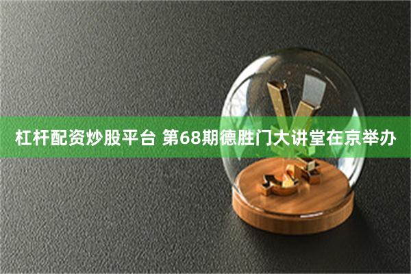 杠杆配资炒股平台 第68期德胜门大讲堂在京举办