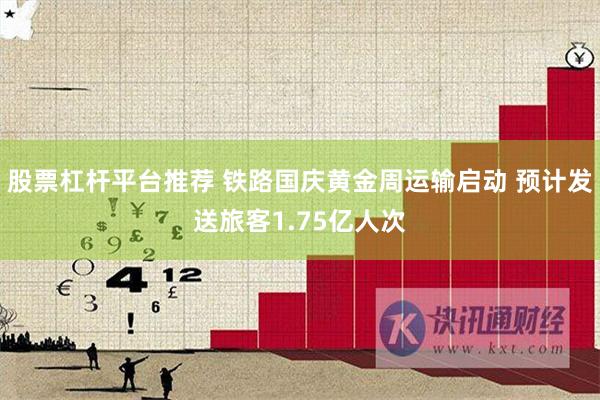 股票杠杆平台推荐 铁路国庆黄金周运输启动 预计发送旅客1.75亿人次