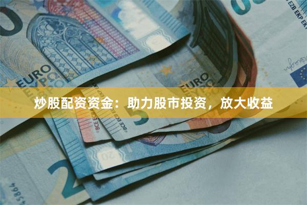 炒股配资资金：助力股市投资，放大收益