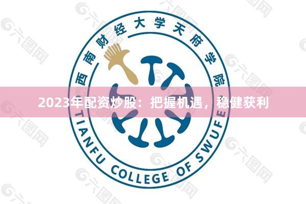 2023年配资炒股：把握机遇，稳健获利