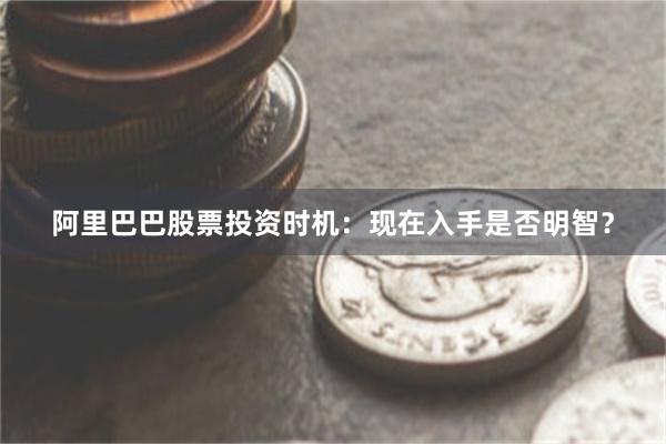 阿里巴巴股票投资时机：现在入手是否明智？