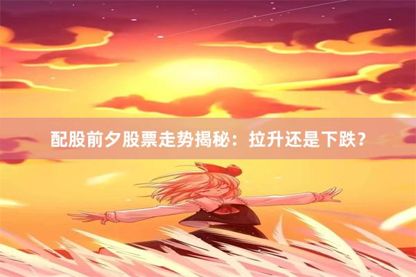 配股前夕股票走势揭秘：拉升还是下跌？