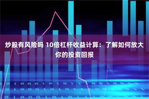 炒股有风险吗 10倍杠杆收益计算：了解如何放大你的投资回报