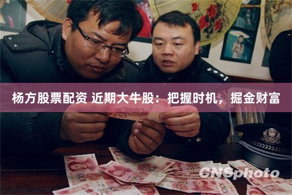 杨方股票配资 近期大牛股：把握时机，掘金财富